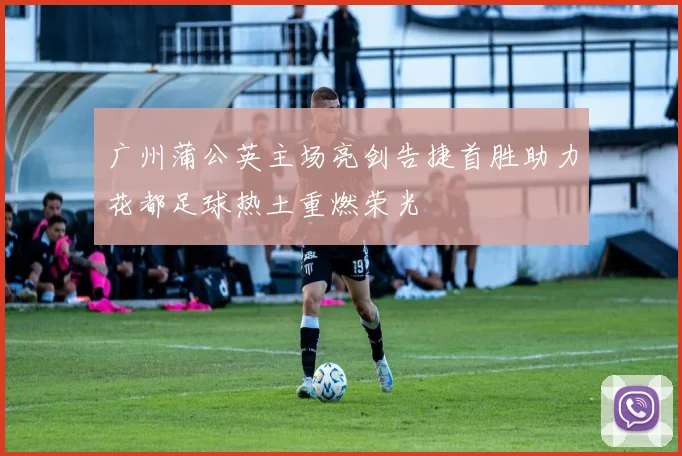 广州蒲公英主场亮剑告捷首胜助力花都足球热土重燃荣光