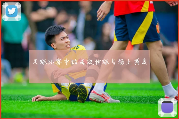 足球比赛中的高效控球与场上调度