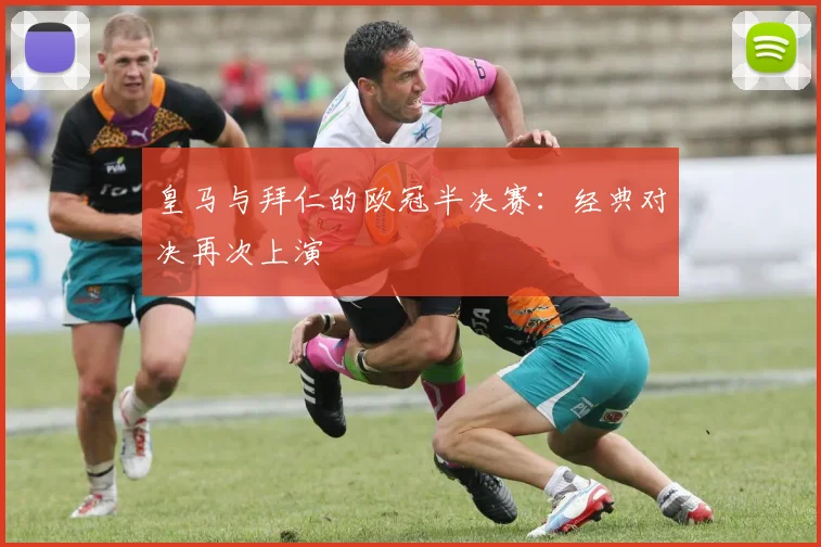 皇马与拜仁的欧冠半决赛:经典对决再次上演