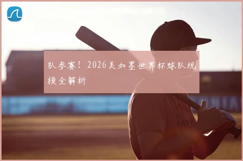 队参赛！2026美加墨世界杯球队规模全解析
