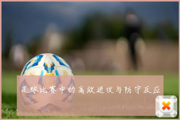 足球比赛中的高效进攻与防守反应