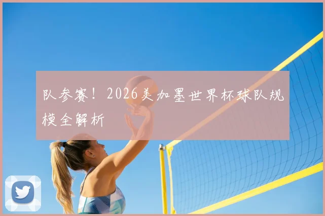队参赛！2026美加墨世界杯球队规模全解析