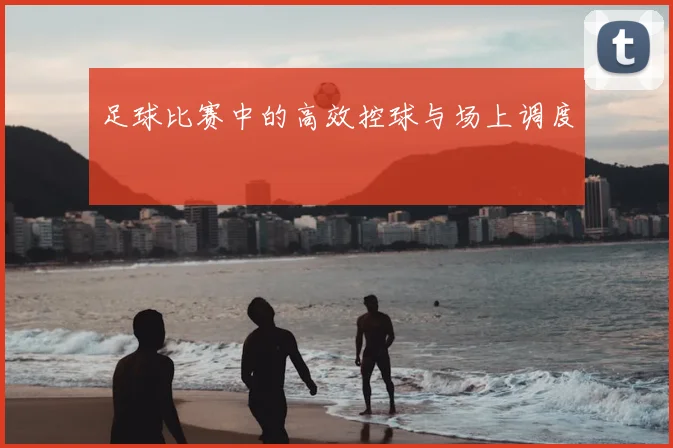 足球比赛中的高效控球与场上调度