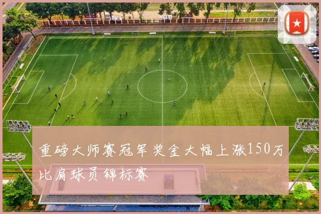 重磅大师赛冠军奖金大幅上涨150万比肩球员锦标赛