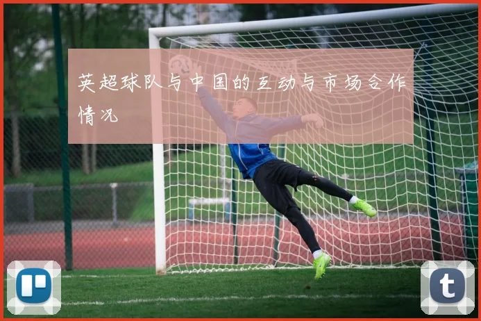 英超球队与中国的互动与市场合作情况