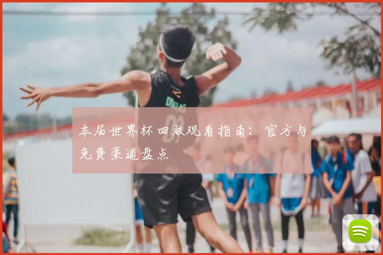 本届世界杯回放观看指南：官方与免费渠道盘点